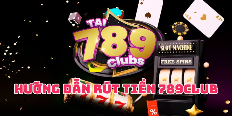 Hướng dẫn các bước rút tiền 789Club cụ thể